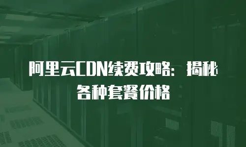 阿里云CDN续费攻略：揭秘各种套餐价格