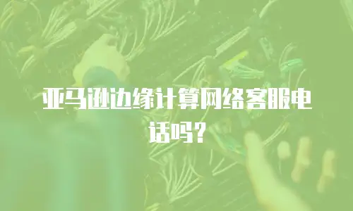 亚马逊边缘计算网络客服电话吗？