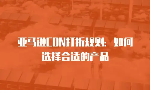亚马逊CDN打折规则：如何选择合适的产品