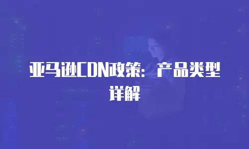 亚马逊CDN政策：产品类型详解