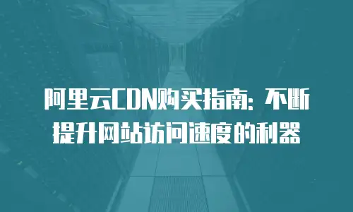 阿里云CDN购买指南: 不断提升网站访问速度的利器