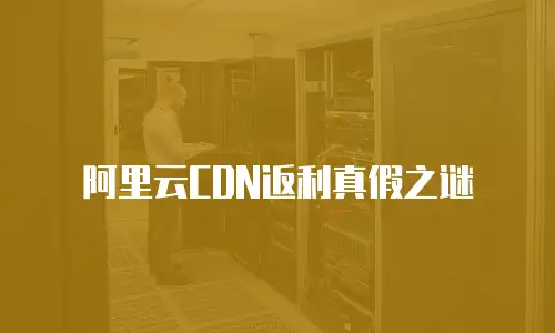 阿里云CDN返利真假之谜