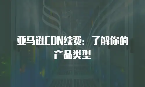 亚马逊CDN续费：了解你的产品类型