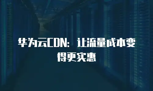 华为云CDN：让流量成本变得更实惠