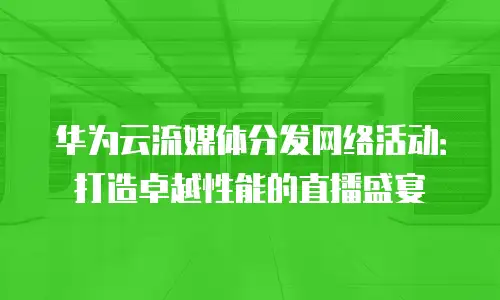 华为云流媒体分发网络活动：打造卓越性能的直播盛宴