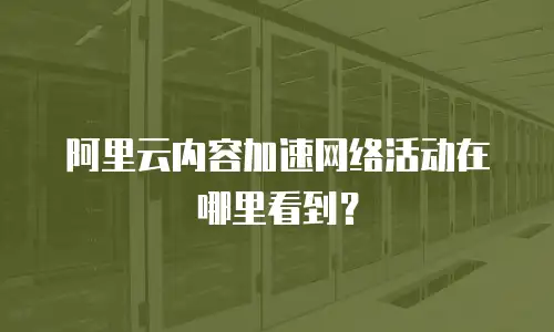 阿里云内容加速网络活动在哪里看到？