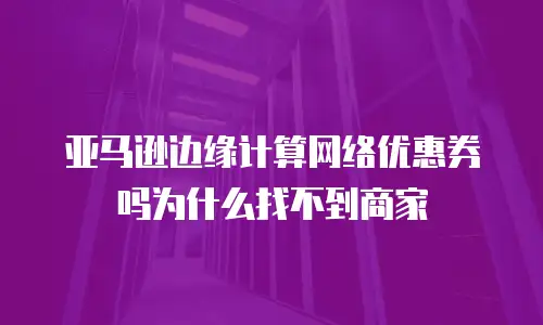 亚马逊边缘计算网络优惠券吗为什么找不到商家