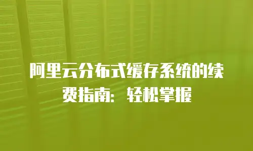 阿里云分布式缓存系统的续费指南：轻松掌握