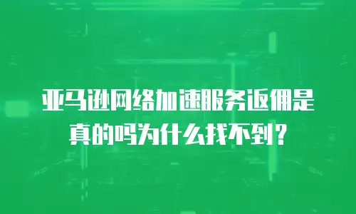 亚马逊网络加速服务返佣是真的吗为什么找不到？