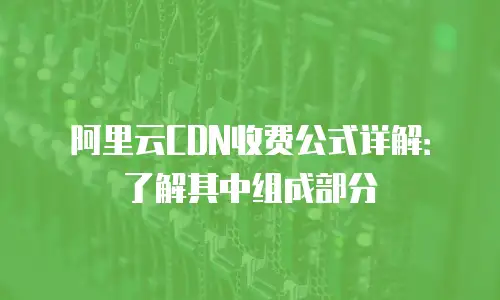 阿里云CDN收费公式详解：了解其中组成部分