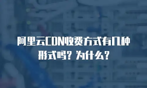 阿里云CDN收费方式有几种形式吗？为什么？
