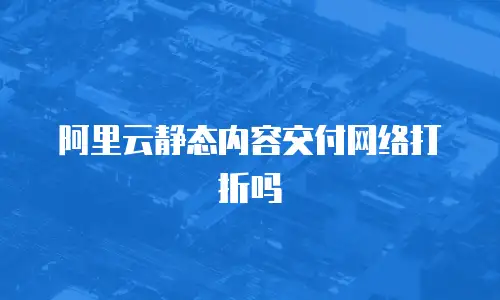 阿里云静态内容交付网络打折吗