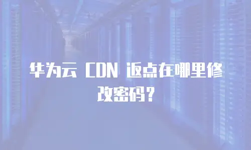 华为云 CDN 返点在哪里修改密码？
