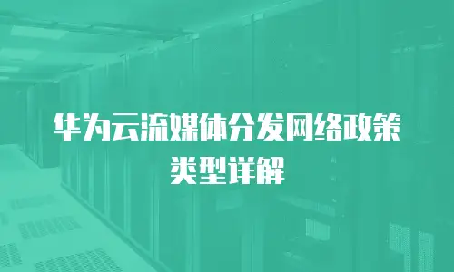 华为云流媒体分发网络政策类型详解