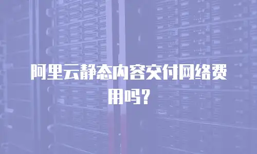 阿里云静态内容交付网络费用吗？