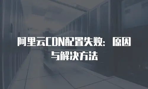 阿里云CDN配置失败：原因与解决方法