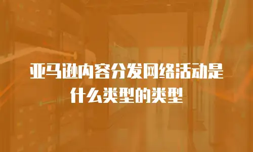 亚马逊内容分发网络活动是什么类型的类型