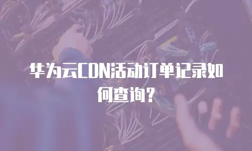 华为云CDN活动订单记录如何查询？