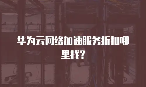 华为云网络加速服务折扣哪里找？