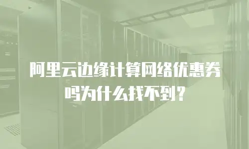 阿里云边缘计算网络优惠券吗为什么找不到？