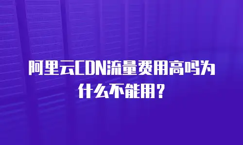 阿里云CDN流量费用高吗为什么不能用？