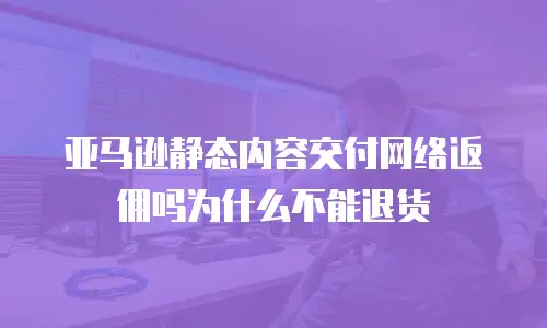 亚马逊静态内容交付网络返佣吗为什么不能退货