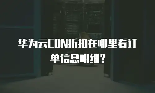 华为云CDN折扣在哪里看订单信息明细？