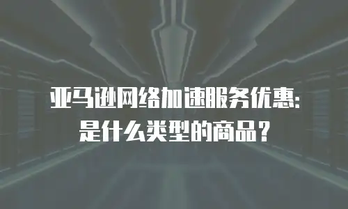 亚马逊网络加速服务优惠：是什么类型的商品？