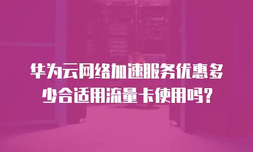 华为云网络加速服务优惠多少合适用流量卡使用吗？