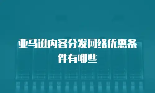 亚马逊内容分发网络优惠条件有哪些