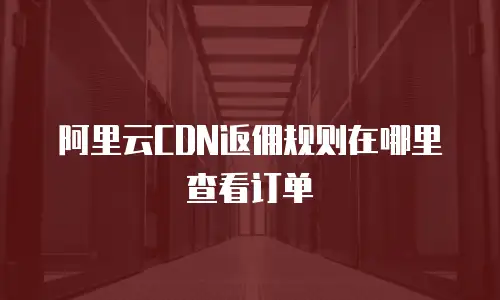 阿里云CDN返佣规则在哪里查看订单