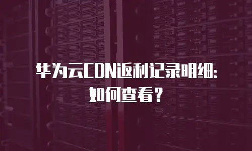 华为云CDN返利记录明细：如何查看？