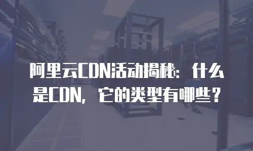 阿里云CDN活动揭秘：什么是CDN，它的类型有哪些？