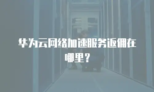 华为云网络加速服务返佣在哪里？