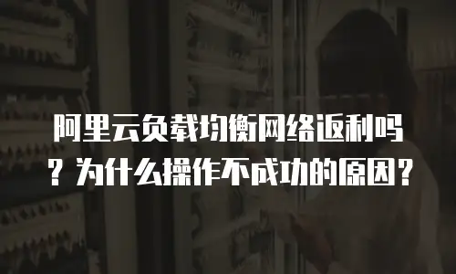 阿里云负载均衡网络返利吗？为什么操作不成功的原因？