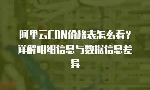 阿里云CDN价格表怎么看？详解明细信息与数据信息差异