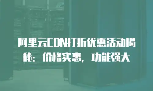阿里云CDN打折优惠活动揭秘：价格实惠，功能强大