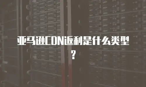 亚马逊CDN返利是什么类型?