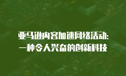 亚马逊内容加速网络活动：一种令人兴奋的创新科技