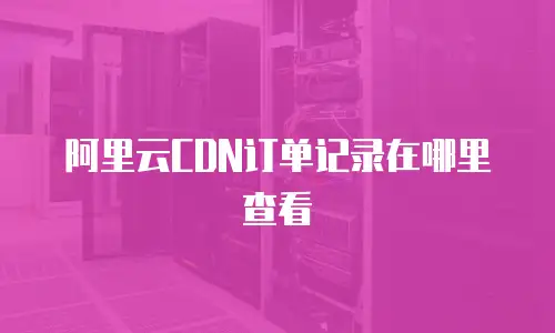 阿里云CDN订单记录在哪里查看