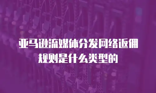 亚马逊流媒体分发网络返佣规则是什么类型的