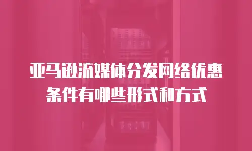 亚马逊流媒体分发网络优惠条件有哪些形式和方式