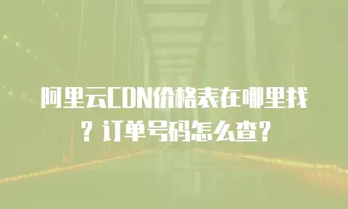 阿里云CDN价格表在哪里找？订单号码怎么查？