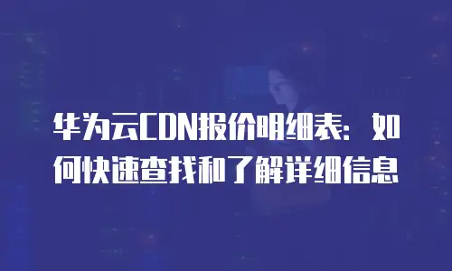 华为云CDN报价明细表：如何快速查找和了解详细信息