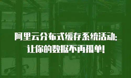 阿里云分布式缓存系统活动:让你的数据不再孤单!