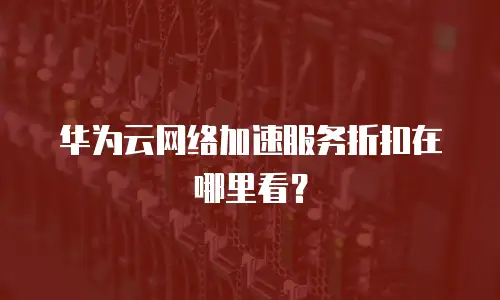 华为云网络加速服务折扣在哪里看？