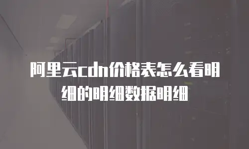 阿里云cdn价格表怎么看明细的明细数据明细