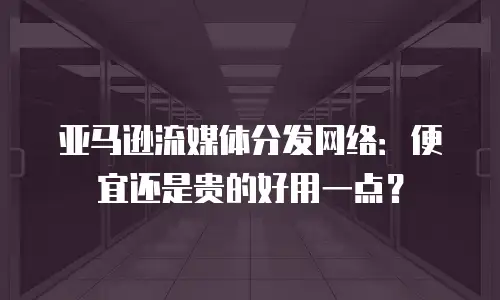亚马逊流媒体分发网络：便宜还是贵的好用一点？