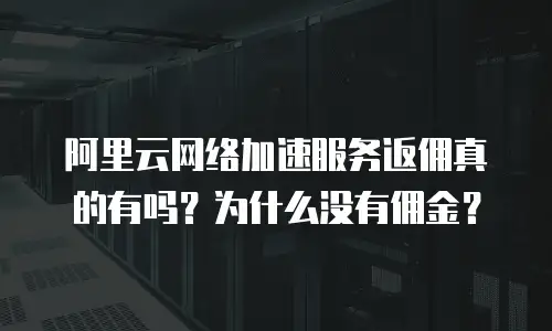 阿里云网络加速服务返佣真的有吗？为什么没有佣金？