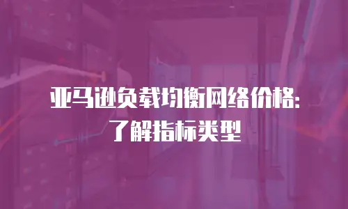 亚马逊负载均衡网络价格：了解指标类型